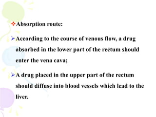 Absorption route:
According to the course of venous flow, a drug
absorbed in the lower part of the rectum should
enter the vena cava;
A drug placed in the upper part of the rectum
should diffuse into blood vessels which lead to the
liver.
 
