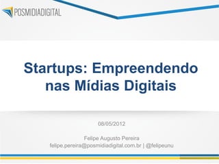 Startups: Empreendendo
   nas Mídias Digitais

                      08/05/2012

                 Felipe Augusto Pereira
   felipe.pereira@posmidiadigital.com.br | @felipeunu
 