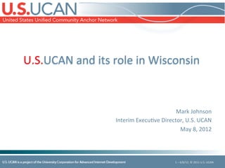 U.S.UCAN	
  and	
  its	
  role	
  in	
  Wisconsin	
  


                                                                           	
  
                                                        Mark	
  Johnson    	
  
                           Interim	
  Execu=ve	
  Director,	
  U.S.	
  UCAN	
  
                                                         May	
  8,	
  2012 	
  




                                                           1	
  –	
  6/6/12,	
  ©	
  2011	
  U.S.	
  UCAN	
  
 