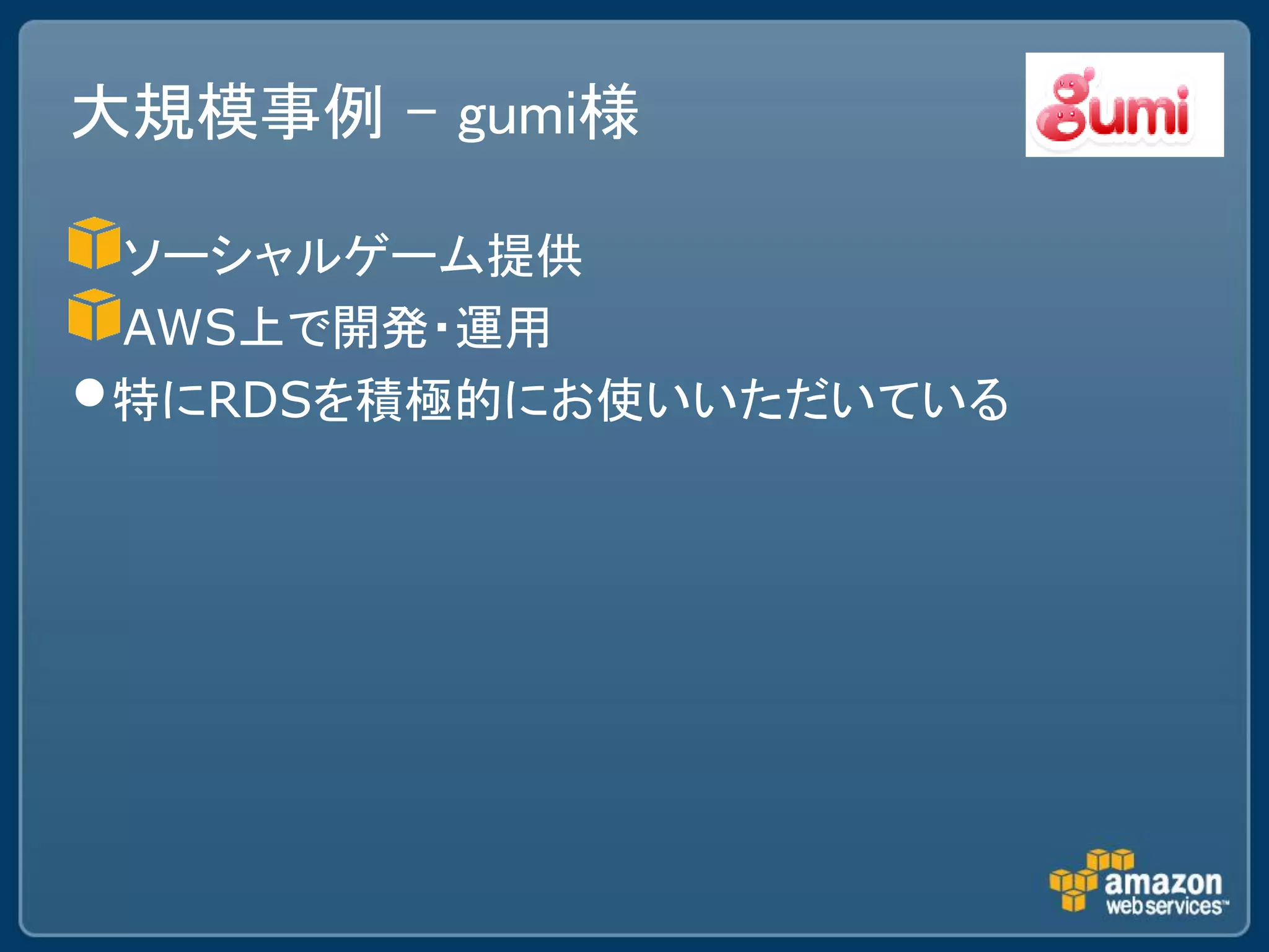 大規模事例 – gumi様

 ソーシャルゲーム提供
 AWS上で開発・運用
•特にRDSを積極的にお使いいただいている
 