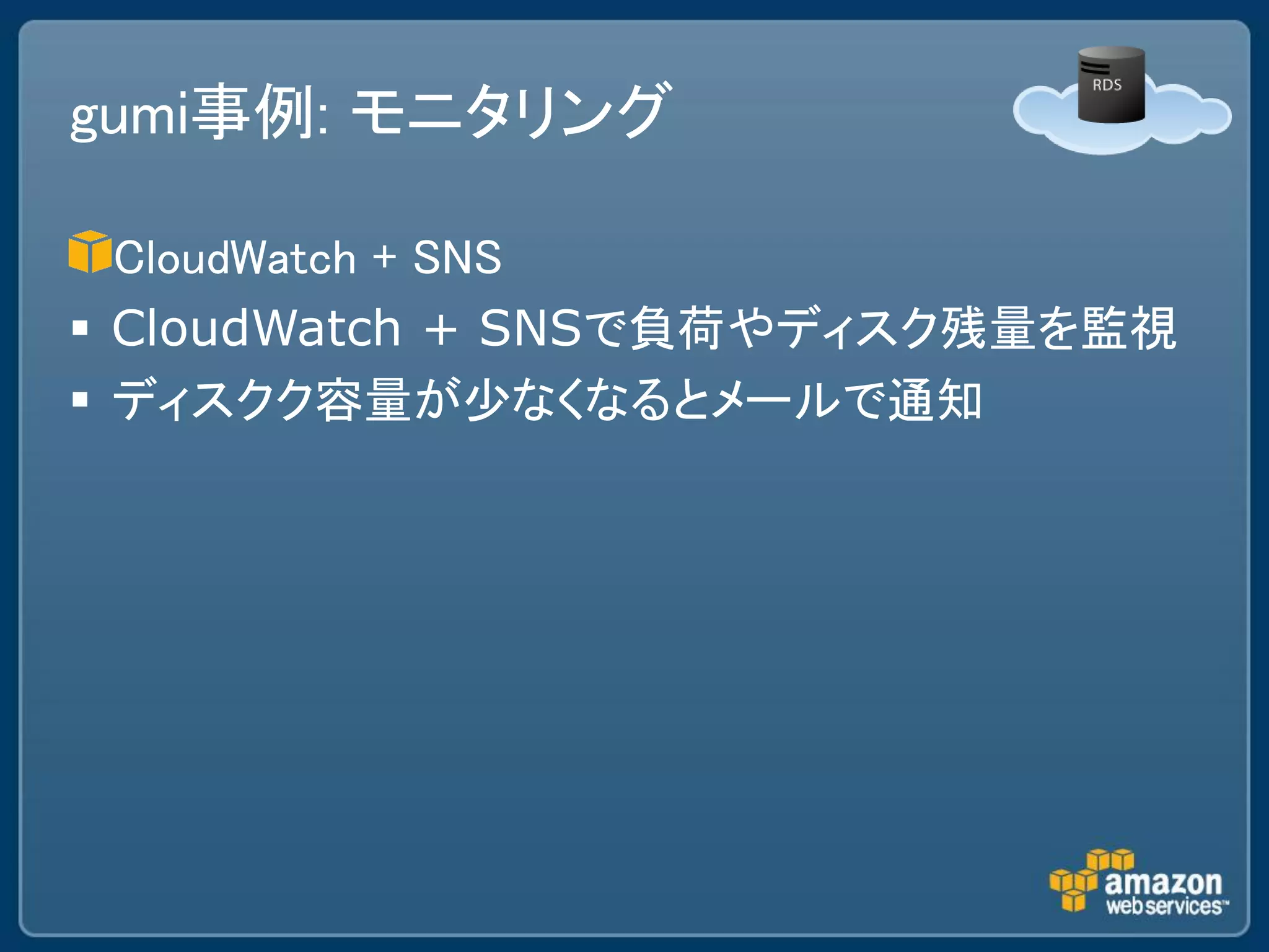 gumi事例: モニタリング

  CloudWatch + SNS
 CloudWatch + SNSで負荷やディスク残量を監視
 ディスクク容量が少なくなるとメールで通知
 