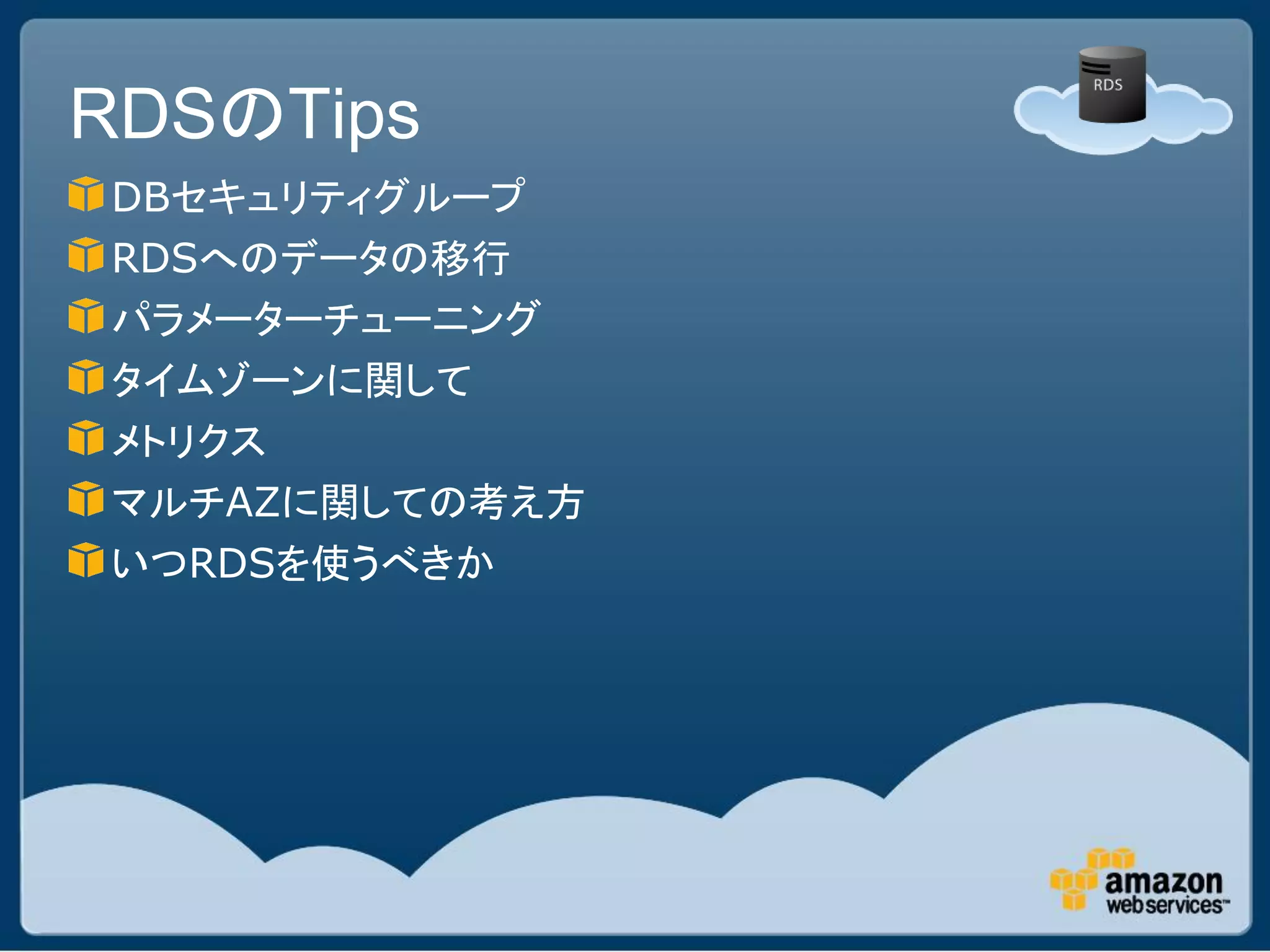 RDSのTips
DBセキュリティグループ
RDSへのデータの移行
パラメーターチューニング
タイムゾーンに関して
メトリクス
マルチAZに関しての考え方
いつRDSを使うべきか
 