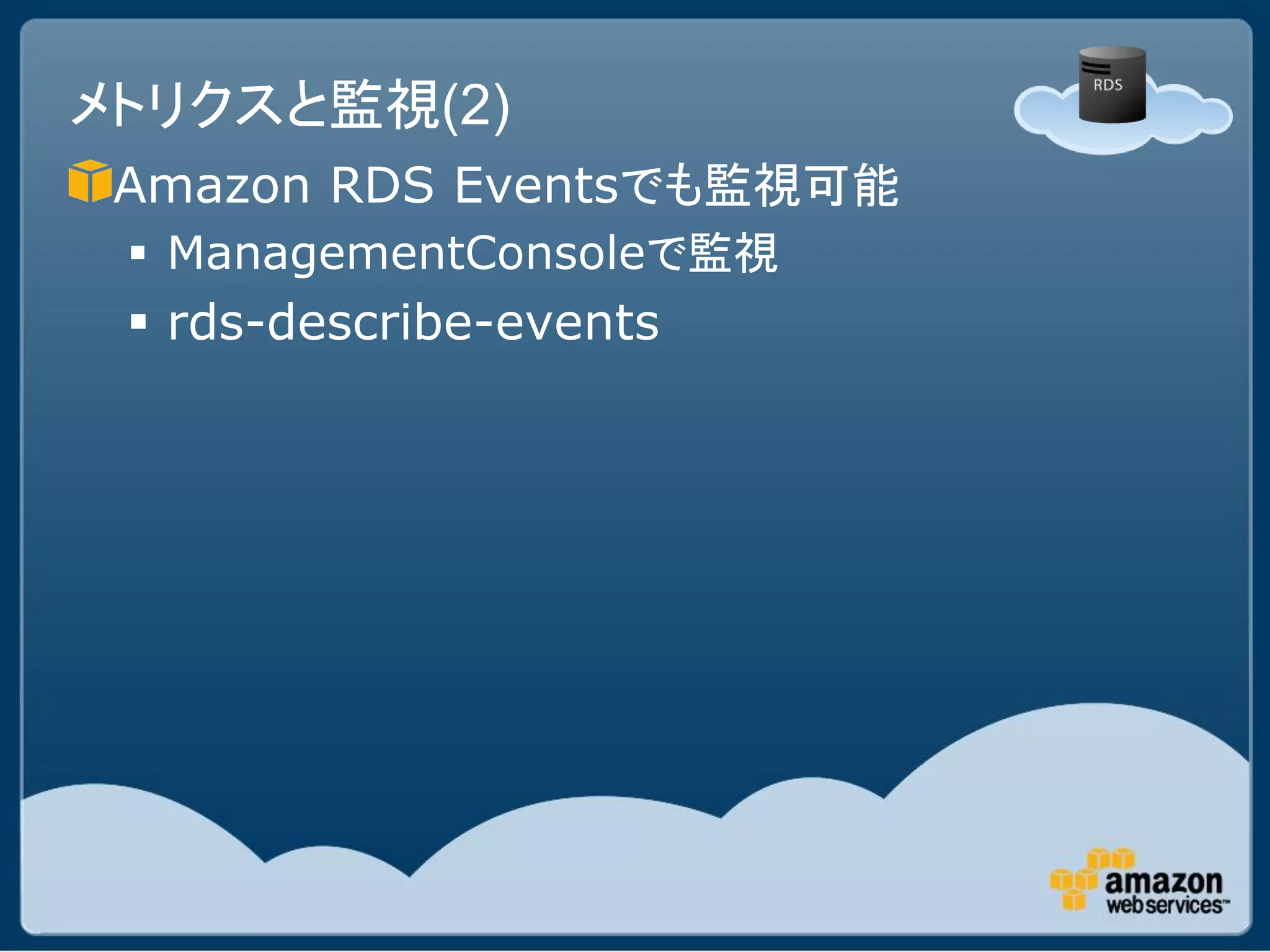 メトリクスと監視(2)
 Amazon RDS Eventsでも監視可能
  ManagementConsoleで監視
  rds-describe-events
 