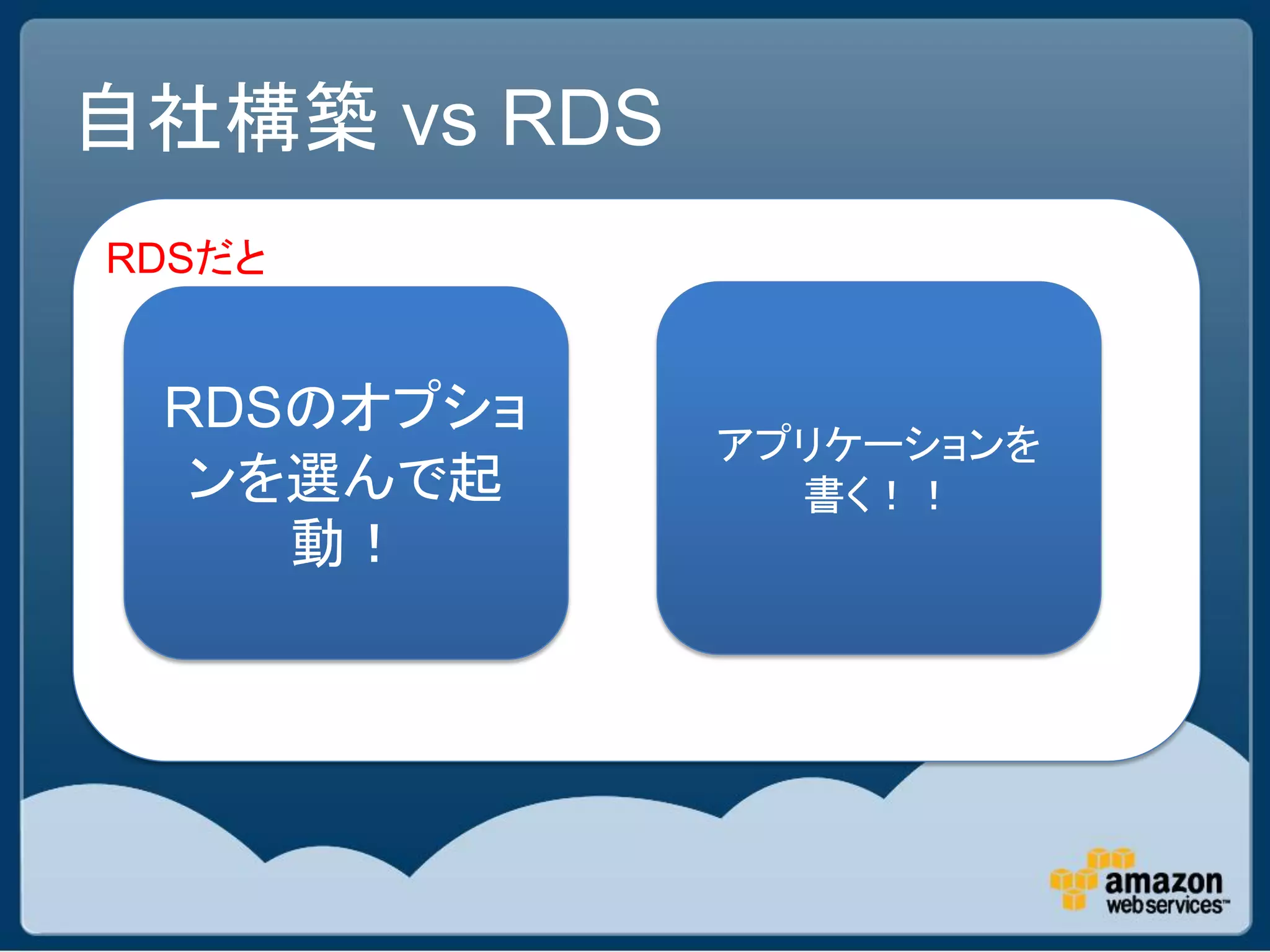 自社構築 vs RDS
RDSだと


 RDSのオプショ
              アプリケーションを
  ンを選んで起        書く！！
    動！
 