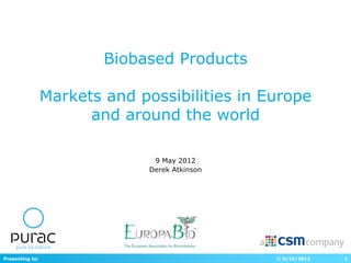 Biobased Products

                 Markets and possibilities in Europe
                       and around the world

                                9 May 2012
                               Derek Atkinson




Presenting to:                                  © 5/10/2012   1
 
