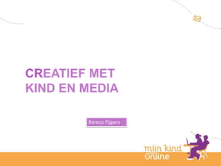 CREATIEF MET
KIND EN MEDIA

        Remco Pijpers




                        18 mei
                        2012
 