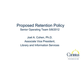 Proposed Retention Policy
 Senior Operating Team 5/8/2012

       Joel A. Cohen, Ph.D.
     Associate Vice President,
 Library and Information Services
 