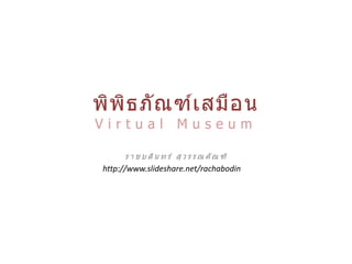 พิพ ิธ ภั ณ ฑ์เ สมื อ น
Virtual                 Museum

      ร า ช บ ดิ น ท ร์ สุ ว ร ร ณ คั ณ ฑิ
 http://www.slideshare.net/rachabodin
 