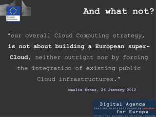 And what not?

“our overall Cloud Computing strategy,
is not about building a European super-
Cloud, neither outright nor ...