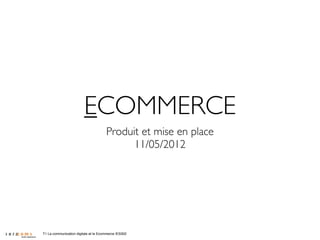 ECOMMERCE
                                      Produit et mise en place
                                            11/05/2012




T1 La communication digitale et le Ecommerce /ES302
 