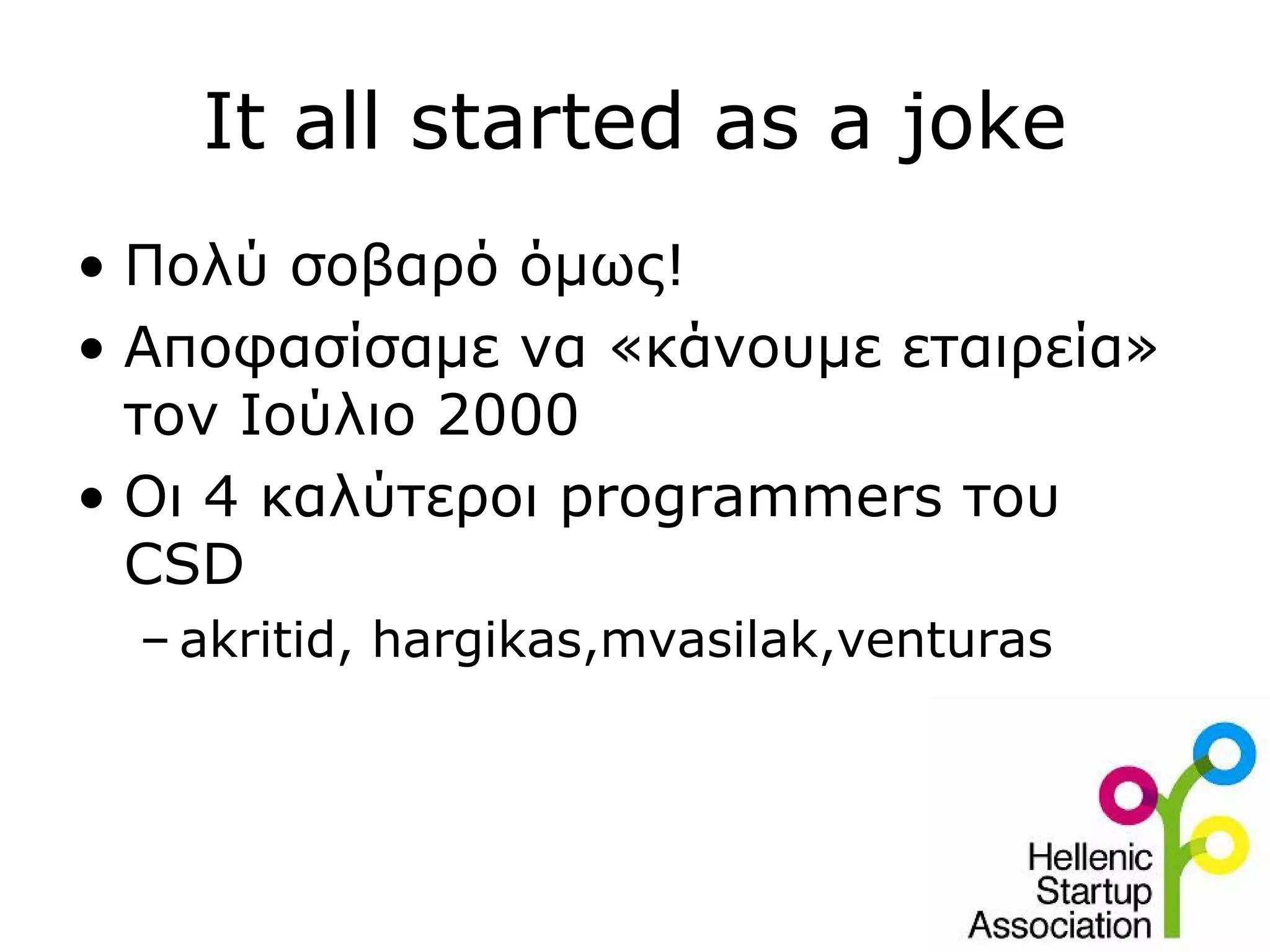 It all started as a joke
• Πολύ σοβαρό όμως!
• Αποφασίσαμε να «κάνουμε εταιρεία»
  τον Ιούλιο 2000
• Οι 4 καλύτεροι programmers του
  CSD
  – akritid, hargikas,mvasilak,venturas
 