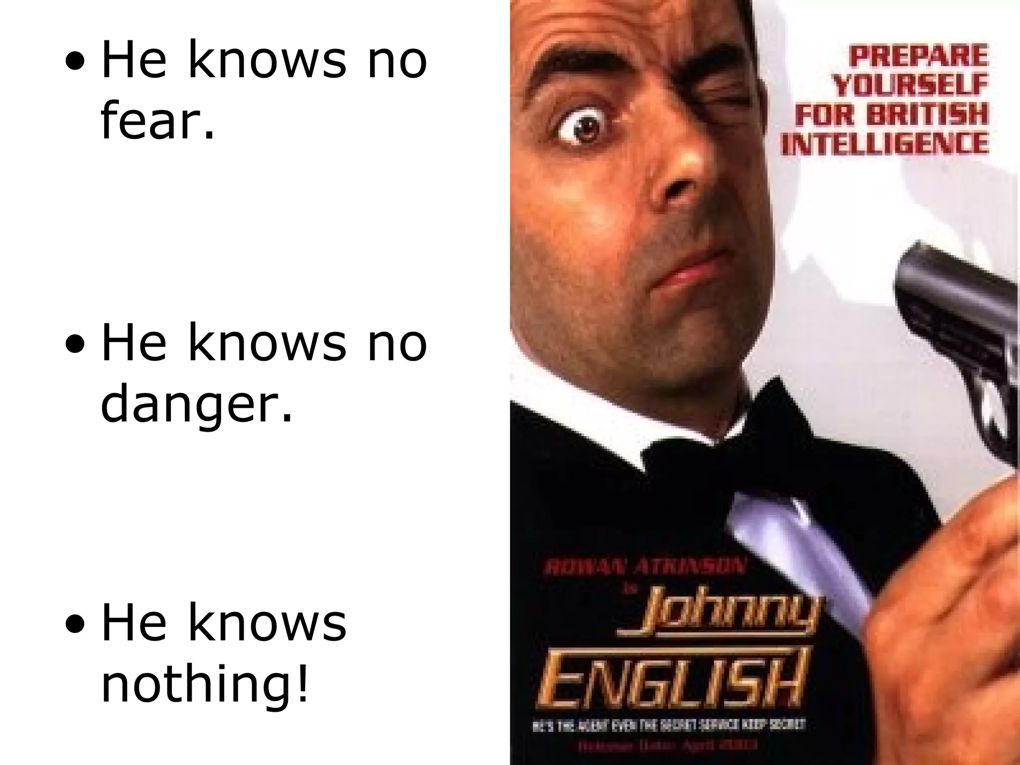 • He knows no
  fear.



• He knows no
  danger.



• He knows
  nothing!
 