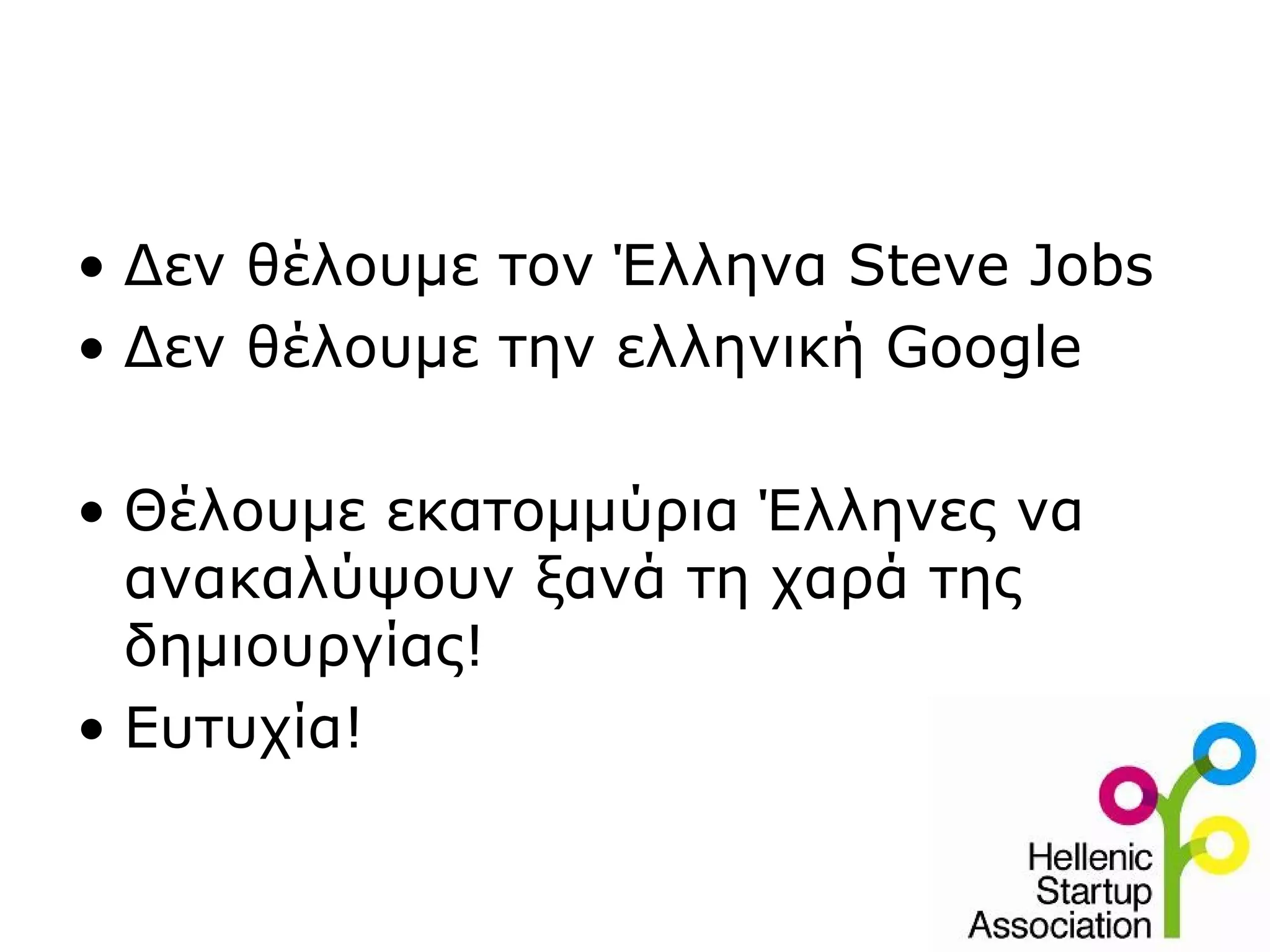 • Δεν θέλουμε τον Έλληνα Steve Jobs
• Δεν θέλουμε την ελληνική Google

• Θέλουμε εκατομμύρια Έλληνες να
  ανακαλύψουν ξανά τη χαρά της
  δημιουργίας!
• Ευτυχία!
 