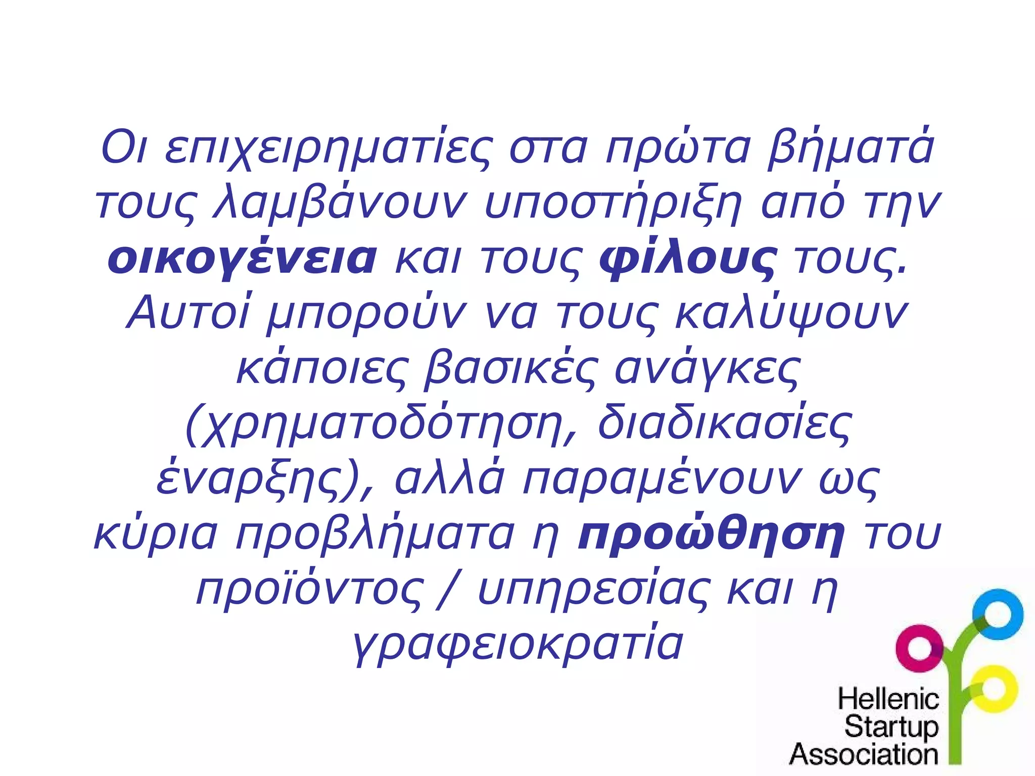 Οι επιχειρηματίες στα πρώτα βήματά
τους λαμβάνουν υποστήριξη από την
 οικογένεια και τους φίλους τους.
  Αυτοί μπορούν να τους καλύψουν
      κάποιες βασικές ανάγκες
    (χρηματοδότηση, διαδικασίες
   έναρξης), αλλά παραμένουν ως
κύρια προβλήματα η προώθηση του
     προϊόντος / υπηρεσίας και η
           γραφειοκρατία
 