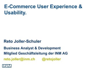 E-Commerce User Experience &
Usability.




Reto Joller-Schuler
Business Analyst & Development
Mitglied Geschäftsleitung der INM AG
reto.joller@inm.ch    @retojoller
 