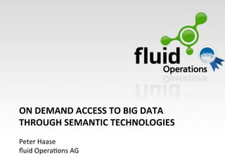 ON	
  DEMAND	
  ACCESS	
  TO	
  BIG	
  DATA	
  
THROUGH	
  SEMANTIC	
  TECHNOLOGIES	
  
	
  
Peter	
  Haase	
  
ﬂuid	
  Opera/ons	
  AG!
 