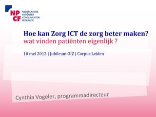 Hoe kan Zorg ICT de zorg beter maken?
wat vinden patiënten eigenlijk ?
10 mei 2012 | Jubileum OIZ | Corpus Leiden
 