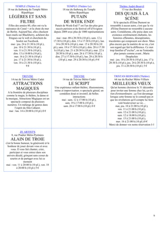 TEMPLE (Théâtre Le)                              TEMPLE (Théâtre Le)                                Théâtre André-Bourvil
 18 rue du faubourg du Temple Métro                  18 rue du faubourg du Temple                             13 rue des Boulets
              République                                   Métro République
                                                                                                        DES QUAIS À LA
   LÉGÈRES ET SANS                                        PUTAIN                                            SCÉNE
       FILTRE                                          DE WEEK END!                                     Si le spectacle d'Elina Dumont ne
  Filles des années 80, elles ont vu la        Putain de Week-End !" est l'un des plus gros         ressemble à aucun autre, c'est que la vie
naissance de Canal + et la chute du mur        succès parisien et du festival off d'Avignon          d'Elina Dumont ne ressemble à aucune
 de Berlin. Aujourd’hui, elles checkent      depuis 2009 avec plus de 1000 représentations           autre. Comédienne, elle puise dans son
leurs mails sur Blackberry, achètent des                               !                              existence extrêmement chahutée, les
   fringues sur le web et cherchent du          mai : mar. 08 à 20:30 h (10 pl.), sam. 12 à            histoires effarantes, désespérantes,
          boulot sur Facebook.               17:30 h (10 pl.), dim. 13 à 17:30 h (10 pl.), lun.   truculentes qui composent son show. Mais
     mai : jeu. 24 à 21:30 h (10 pl.),         14 à 20:30 h (10 pl.), mar. 15 à 20:30 h (10        plus encore que la matière de sa vie, c'est
        jeu. 10 à 21:30 h (10 pl.),          pl.), sam. 19 à 17:30 h (10 pl.), dim. 20 à 17:30      son regard qui fait la différence. Ce mot
        ven. 11 à 21:30 h (10 pl.),           h (10 pl.), lun. 21 à 20:30 h (10 pl.), mar. 22 à    trop familier d'"exclus", on ne l'entendra
        dim. 13 à 18:00 h (10 pl.),            20:30 h (10 pl.), sam. 26 à 17:30 h (10 pl.),            plus jamais comme avant...Marie
         mer. 16 à 21:30 h (10 pl.)            dim. 27 à 17:30 h (10 pl.), lun. 28 à 20:30 h                        Desplechin
        jeu. 17 à 21:30 h (10 pl.),                (10 pl.), mar. 29 à 20:30 h (10 pl.) 9 €         mai : jeu. 10 à 20:30 h (10 pl.), jeu. 17 à
        ven. 18 à 21:30 h (10 pl.),                                                               20:30 h (10 pl.), jeu. 24 à 20:30 h (10 pl.),
                    9€                                                                                     jeu. 31 à 20:30 h (10 pl.) 5 €


               TREVISE                                         TREVISE                                TRISTAN BERNARD (Théâtre)
     14 rue de Trévise Métro Cadet                   14 rue de Trévise Métro Cadet                    64 rue du Rocher Métro Villiers
      ATTRACTIONS                                          LE SCRIPT                                 MEILLEURS VŒUX
                                              Une expérience mêlant théâtre, illusionnisme,        Qu'un homme choisisse le 31 décembre
       MAGIQUES                               mime et improvisation. n spectacle génial, un         pour inviter une femme chez lui, ça n'a
  A la frontière de plusieurs disciplines         comédien doué et inventif, de belles             rien d'extraordinaire ; ça l'est davantage
 comme la magie, le théâtre, la danse et                      interactions                        lorsque cette femme ne le connaît pas et
la musique, Attractions Magiques est un             mai : sam. 12 à 17:00 h (10 pl.),             que les révélations qu'il compte lui faire
    spectacle composé de plusieurs                     sam. 19 à 17:00 h (10 pl.),                         vont bouleverser sa vie…
  numéros. Un mélange de genres dans                 sam. 26 à 17:00 h (10 pl.) 0 €                     mai, jeu. 10 à 21:00 h (10 pl.),
         l’esprit du film Cabaret.                                                                         ven. 11 à 21:00 h (10 pl.),
   mai : lun. 14 à 20:00 h (10 pl.) 0 €                                                                   sam. 12 à 21:00 h (10 pl.),
                                                                                                          sam. 12 à 18:00 h (10 pl.),
                                                                                                           mar. 15 à 21:00 h (10 pl.),
                                                                                                         mer. 16 à 21:00 h (10 pl.) 0 €
                                                                                                  Merci de donner vos noms réservation J-1

             ZE ARTIST'S
     8, rue Pradier Métro Pyrénées
    ALAIN DE TROIE
c'est la bonne humeur, la générosité et le
  bonheur de jouer devant vous et avec
      vous. Il vous fait chanter, crier,
    participer et vous entrez dans son
 univers décalé, grinçant sans cesser de
     sourire et de partager avec lui ce
                  moment
mai : ven. 11 à 20:00 h (10 pl.), ven. 18
           à 20:00 h (10 pl.) 5 €




                                                                                                                                             9
 