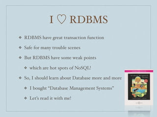 I ♡ RDBMS
❖   RDBMS have great transaction function

❖   Safe for many trouble scenes

❖   But RDBMS have some weak points

    ❖   which are hot spots of NoSQL!

❖   So, I should learn about Database more and more

    ❖   I bought “Database Management Systems”

    ❖   Let’s read it with me!
 