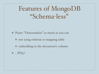 Features of MongoDB
            “Schema-less”

❖   Point: “Denormalize” as much as you can

    ❖   not using relation or mapping table

    ❖   embedding to the document’s column

❖   ...Why?
 