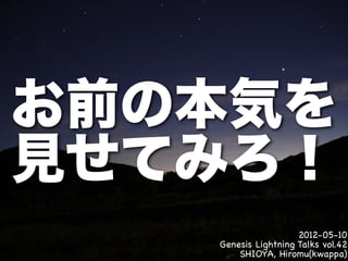 お前の本気を
見せてみろ！
                     2012-05-10
   Genesis Lightning Talks vol.42
       SHIOYA, Hiromu(kwappa)
 