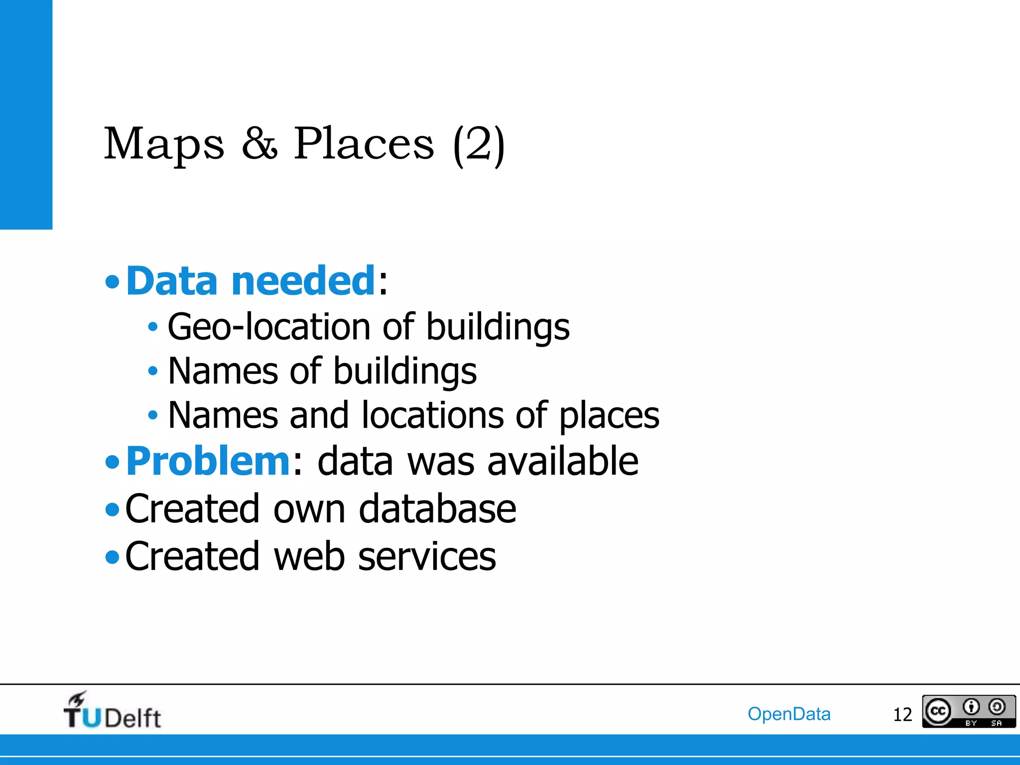 Maps & Places (2)

•Data needed:
  • Geo-location of buildings
  • Names of buildings
  • Names and locations of places
•Problem: data was available
•Created own database
•Created web services


                                    OpenData   12
 