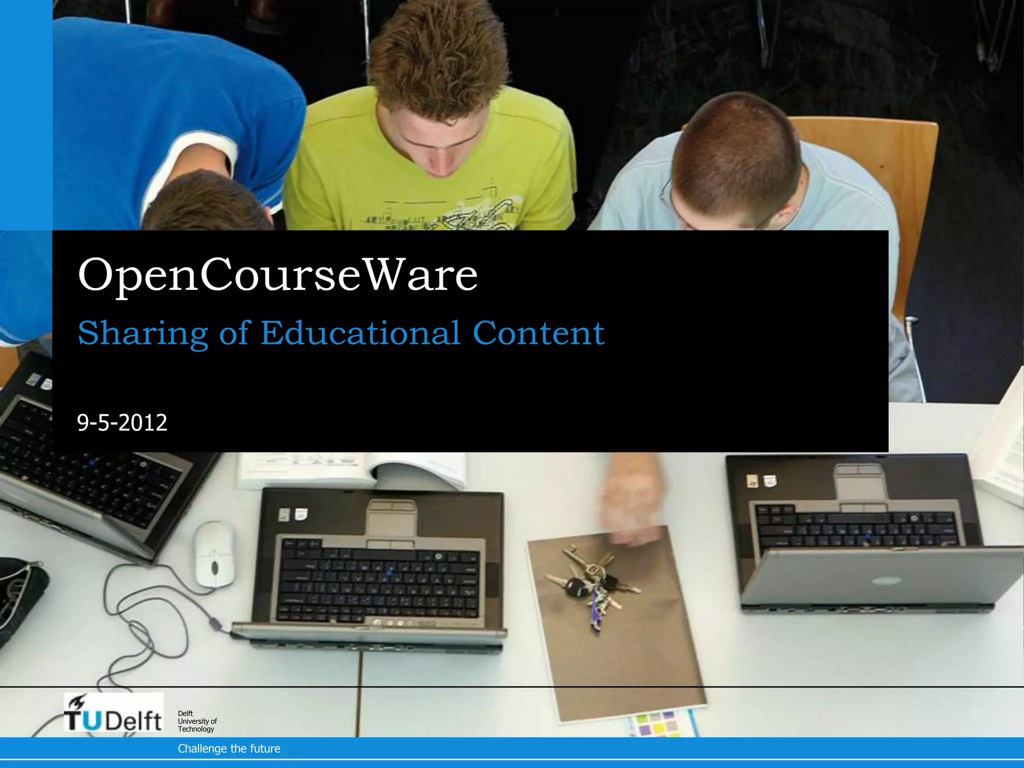 OpenCourseWare
Sharing of Educational Content

9-5-2012




           Delft
           University of
           Technology

           Challenge the future
 