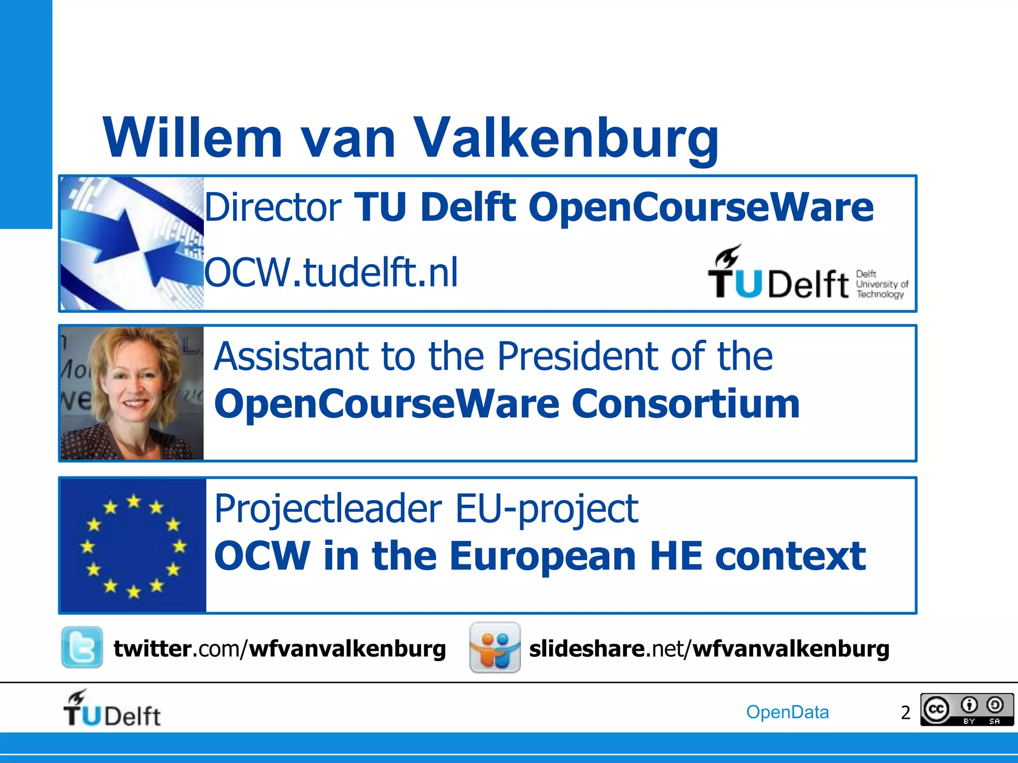 Willem van Valkenburg
       Director TU Delft OpenCourseWare
       OCW.tudelft.nl

        Assistant to the President of the
        OpenCourseWare Consortium

        Projectleader EU-project
        OCW in the European HE context

twitter.com/wfvanvalkenburg   slideshare.net/wfvanvalkenburg

                                                OpenData       2
 