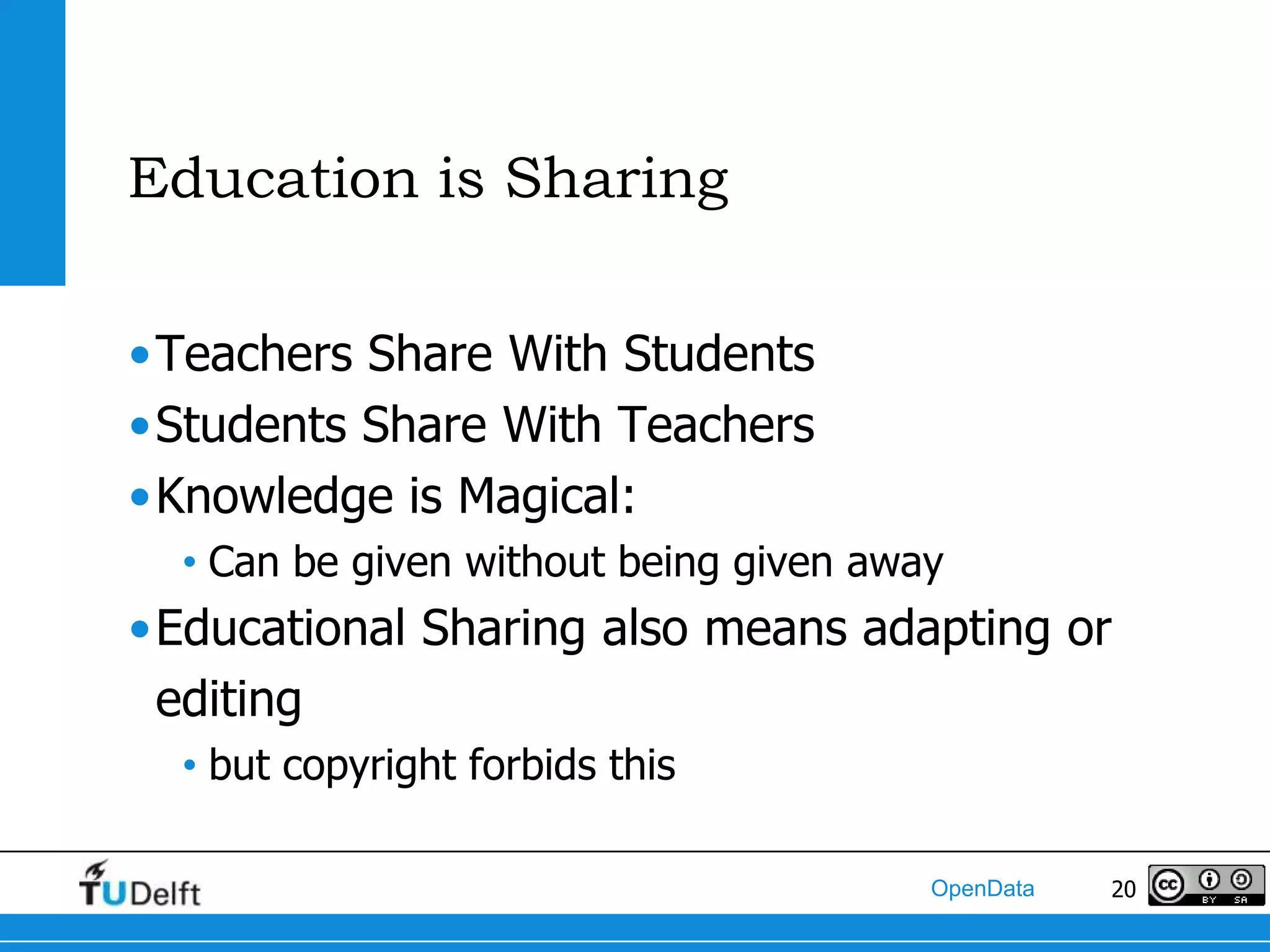 Education is Sharing

•Teachers Share With Students
•Students Share With Teachers
•Knowledge is Magical:
  • Can be given without being given away
•Educational Sharing also means adapting or
 editing
  • but copyright forbids this

                                        OpenData   20
 