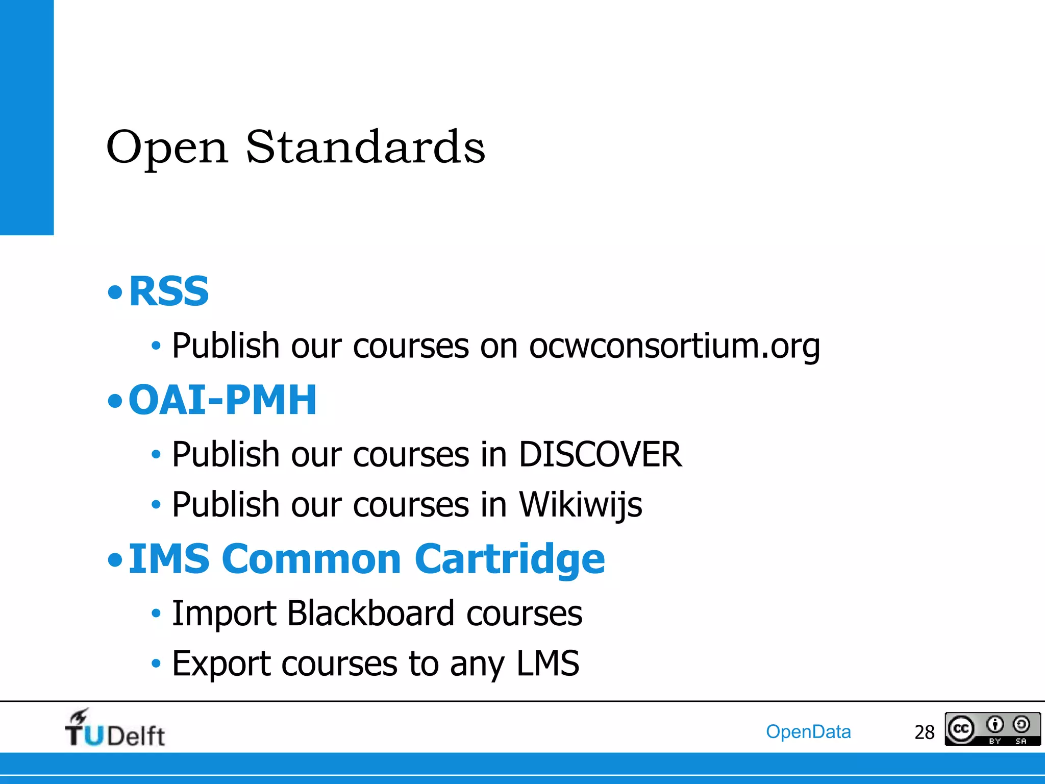 Open Standards

•RSS
 • Publish our courses on ocwconsortium.org
•OAI-PMH
 • Publish our courses in DISCOVER
 • Publish our courses in Wikiwijs
•IMS Common Cartridge
 • Import Blackboard courses
 • Export courses to any LMS
                                       OpenData   28
 