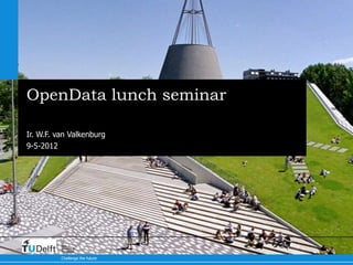 OpenData lunch seminar

Ir. W.F. van Valkenburg
9-5-2012




          Delft
          University of
          Technology

          Challenge the future
 