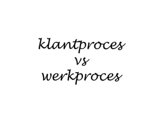 klantproces
vs
werkproces
 