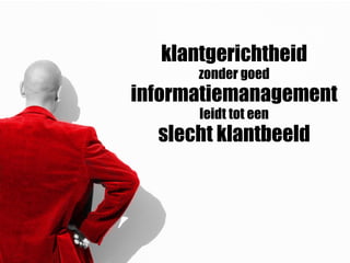 klantgerichtheid
zonder goed
informatiemanagement
leidt tot een
slecht klantbeeld
 