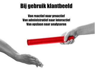 Bij gebruik klantbeeld
Van reactief naar proactief
Van administratief naar interactief
Van opslaan naar analyseren
 