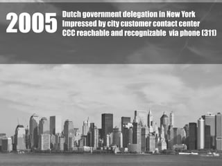Dutch government delegation in New York
Impressed by city customer contact center
CCC reachable and recognizable via phone (311)2005
 