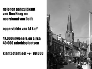 gelegen aan zuidkant
van Den Haag en
noordrand van Delft
oppervlakte van 14 km²
47.000 inwoners en circa
40.000 arbeidsplaatsen
klantpotentieel +/- 90.000
 