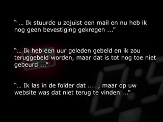 “ … Ik stuurde u zojuist een mail en nu heb ik
nog geen bevestiging gekregen ...”
“… Ik heb een uur geleden gebeld en ik zou
teruggebeld worden, maar dat is tot nog toe niet
gebeurd ...”
“… Ik las in de folder dat .... , maar op uw
website was dat niet terug te vinden ...”
 