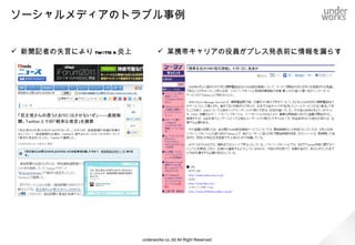 ソーシャルメディアのトラブル事例


 新聞記者の失言によりtwitter炎上                    某携帯キャリアの役員がプレス発表前に情報を漏らす




                       underworks co.,ltd All Right Reserved.
 