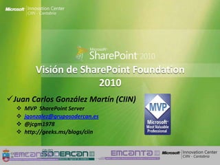 Visión de SharePoint Foundation
                       2010
Juan Carlos González Martín (CIIN)
     MVP SharePoint Server
     jgonzalez@gruposodercan.es
     @jcgm1978
     http://geeks.ms/blogs/ciin



 10/04/2013
 10/04/2013                           1    1
 