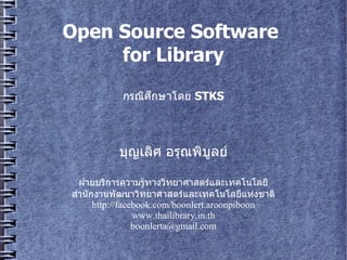 Open Source Software
     for Library

                        กรณีศึกษาโดย STKS㐀€C:Program Fileศกษาโดย STKS



                      บญเลิศ อศ อรณีศึกษาโดย STKS㐀€C:Program Fileพิบูลย์쁈਑@บลิศ อย

  ฝายบรการความรทางวทยาศาสตรแลิศ อะเทคโนโลิศ อย
ส%านกงานพิบูลย์쁈਑@ฒนาวทยาศาสตรแลิศ อะเทคโนโลิศ อยแห่งชาติnp뫆搁C:UserslenovoAppDataงชาต
      http://facebook.com/boonlert.aroonpiboon
                         www.thailibrary.in.th
                         boonlerta@gmail.com
 