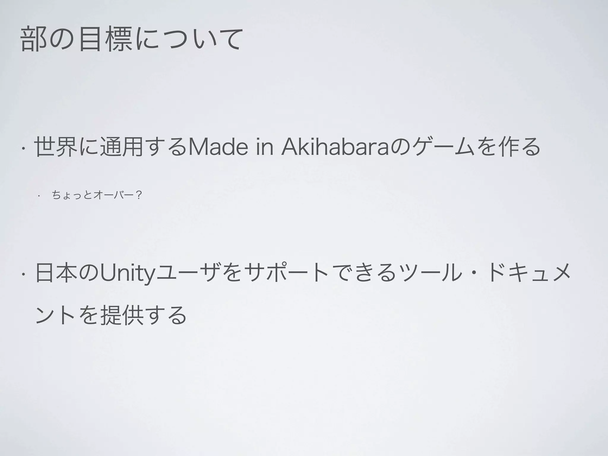 部の目標について


• 世界に通用するMade    in Akihabaraのゲームを作る
 •   ちょっとオーバー？




• 日本のUnityユーザをサポートできるツール・ドキュメ

ントを提供する
 