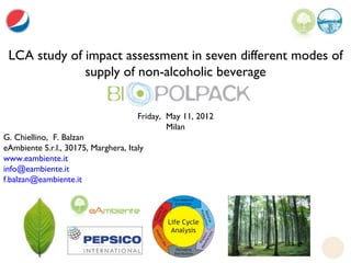 LCA study of impact assessment in seven different modes of
              supply of non-alcoholic beverage


                                      Friday, May 11, 2012
                                              Milan
G. Chiellino, F. Balzan
eAmbiente S.r.l., 30175, Marghera, Italy
www.eambiente.it
info@eambiente.it
f.balzan@eambiente.it
 