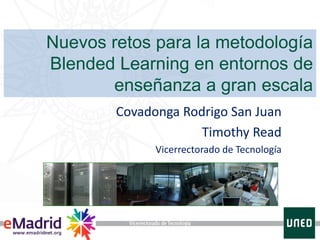 Nuevos retos para la metodología
Blended Learning en entornos de
       enseñanza a gran escala
        Covadonga Rodrigo San Juan
                     Timothy Read
              Vicerrectorado de Tecnología
 