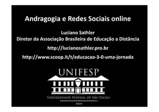 Andragogia e Redes Sociais online
                    Luciano Sathler
Diretor da Associação Brasileira de Educação a Distância
              http://lucianosathler.pro.br
  http://www.scoop.it/t/educacao‐3‐0‐uma‐jornada




                   http://www.scoop.it/t/educacao‐3‐0‐uma‐
                                  jornada
 