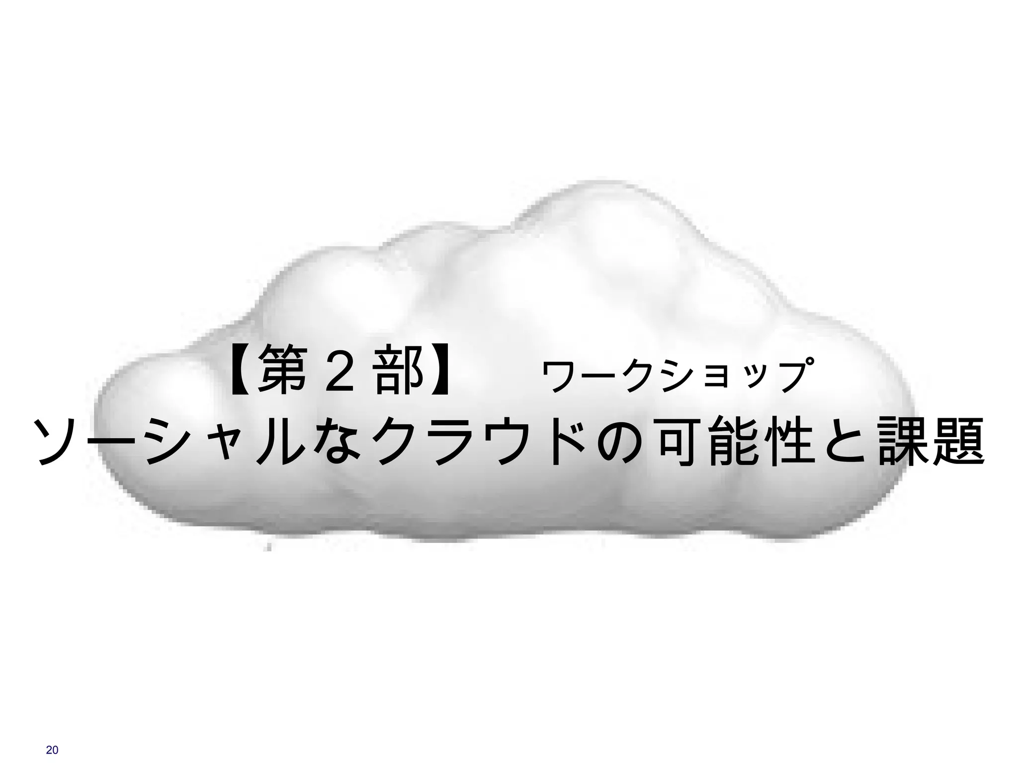 【第 2 部】　ワークショップ
ソーシャルなクラウドの可能性と課題




20
 