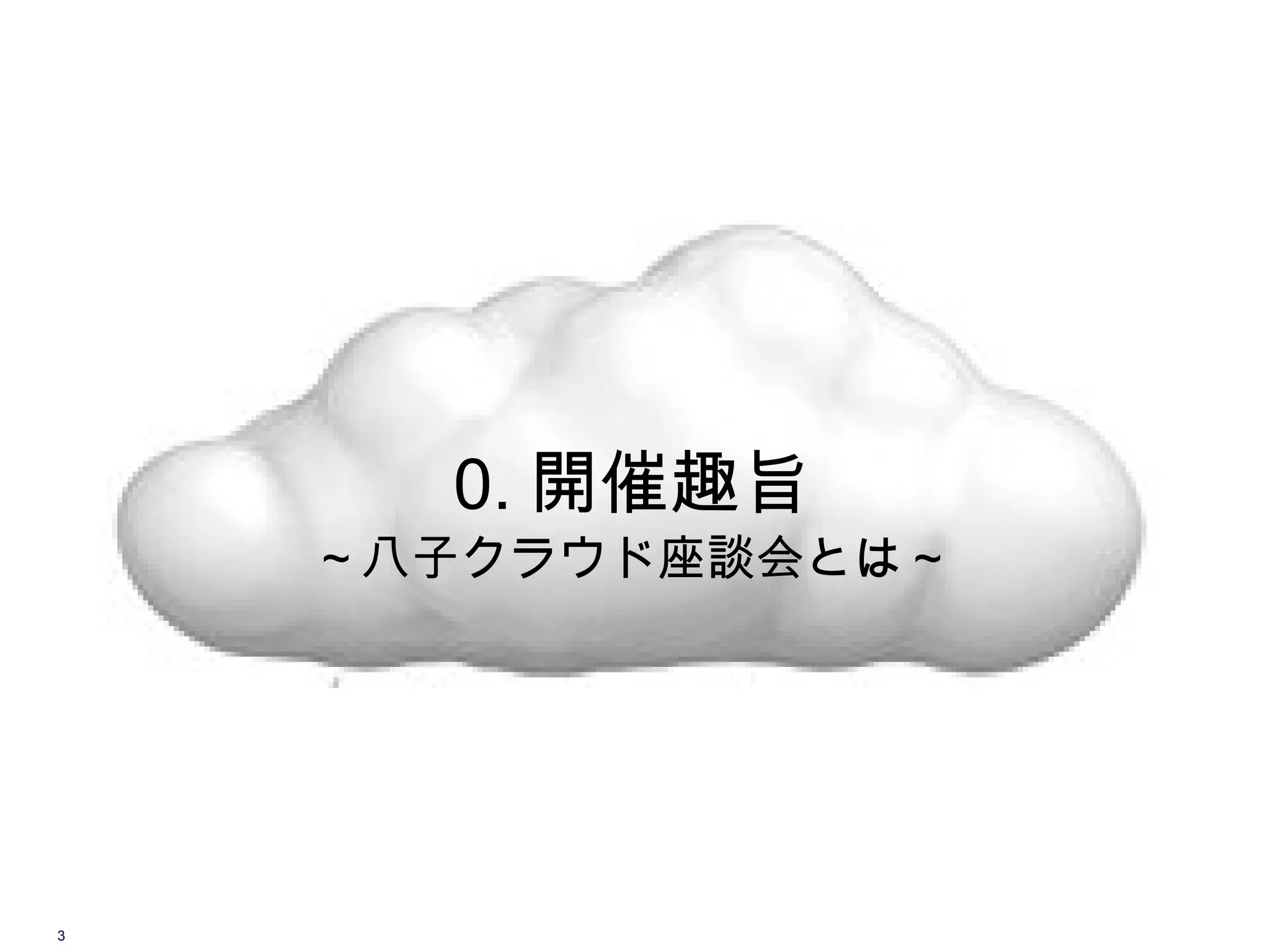 0. 開催趣旨
    ～八子クラウド座談会とは～




3
 