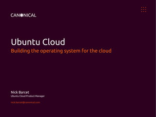 Ubuntu Cloud
Building the operating system for the cloud




Nick Barcet
Ubuntu Cloud Product Manager

nick.barcet@canonical.com
 