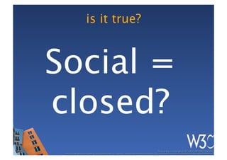 is it true?



Social =
closed?
                                                                                                   These slides are copyright © 2011 W3C (MIT, ERCIM & Keio). 	

 Stata Center photo by See-Ming Lee available under a Creative Commons Attribution Share-Alike 2.0 License http://www.ﬂickr.com/photos/seeminglee/3791607622/ 	

 