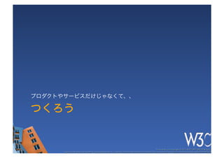 プロダクトやサービスだけじゃなくて、、

つくろう


                                                                                                        These slides are copyright © 2011 W3C (MIT, ERCIM & Keio). 	

      Stata Center photo by See-Ming Lee available under a Creative Commons Attribution Share-Alike 2.0 License http://www.ﬂickr.com/photos/seeminglee/3791607622/ 	

 