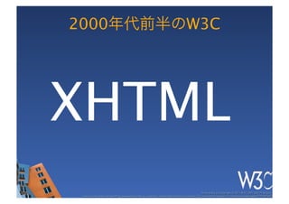 2000年代前半のW3C




XHTML
                                                                                                   These slides are copyright © 2011 W3C (MIT, ERCIM & Keio). 	

 Stata Center photo by See-Ming Lee available under a Creative Commons Attribution Share-Alike 2.0 License http://www.ﬂickr.com/photos/seeminglee/3791607622/ 	

 
